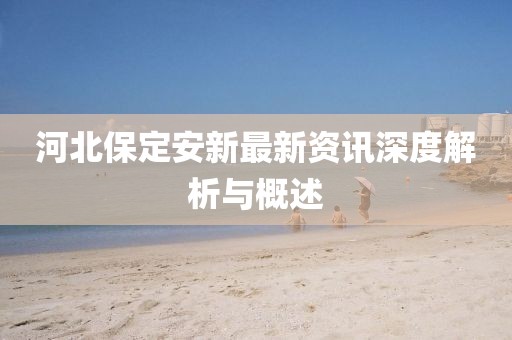 河北保定安新最新资讯深度解析与概述
