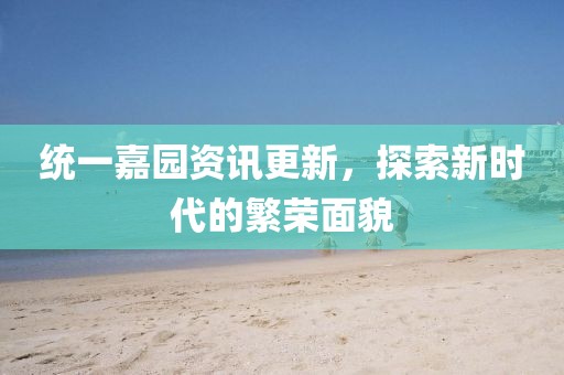 统一嘉园资讯更新，探索新时代的繁荣面貌