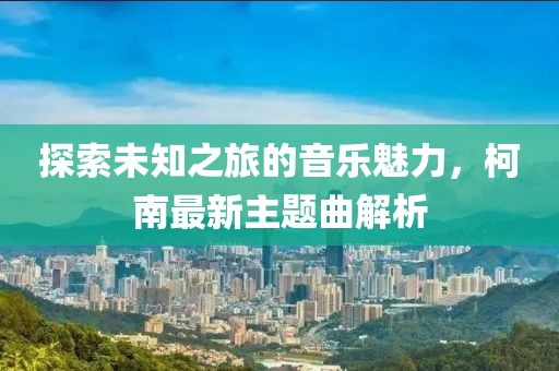探索未知之旅的音乐魅力，柯南最新主题曲解析