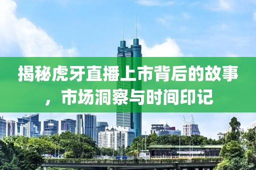 揭秘虎牙直播上市背后的故事，市场洞察与时间印记