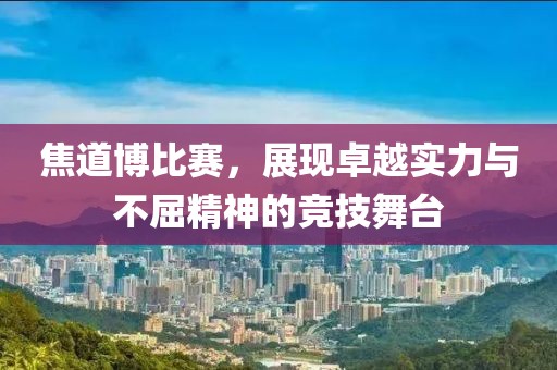 焦道博比赛，展现卓越实力与不屈精神的竞技舞台