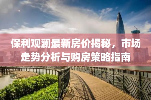 保利观澜最新房价揭秘，市场走势分析与购房策略指南