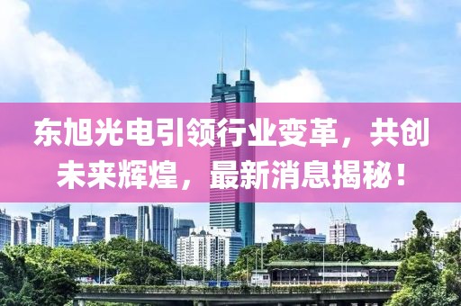 东旭光电引领行业变革，共创未来辉煌，最新消息揭秘！