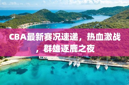 CBA最新赛况速递，热血激战，群雄逐鹿之夜