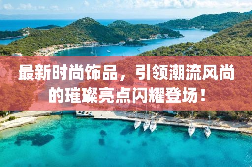 最新时尚饰品，引领潮流风尚的璀璨亮点闪耀登场！