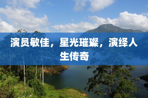 演员敏佳，星光璀璨，演绎人生传奇