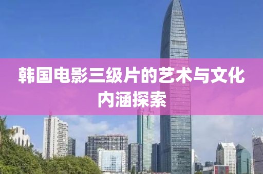 韩国电影三级片的艺术与文化内涵探索