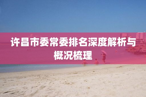 许昌市委常委排名深度解析与概况梳理
