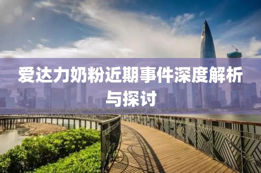 爱达力奶粉近期事件深度解析与探讨