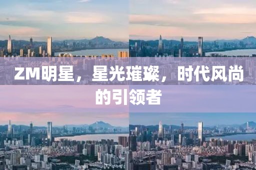 ZM明星，星光璀璨，时代风尚的引领者