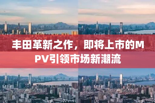 丰田革新之作，即将上市的MPV引领市场新潮流