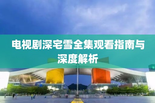电视剧深宅雪全集观看指南与深度解析