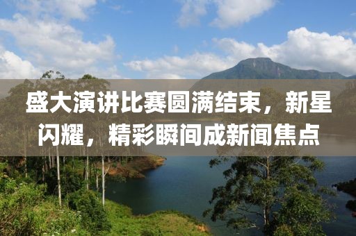 盛大演讲比赛圆满结束，新星闪耀，精彩瞬间成新闻焦点