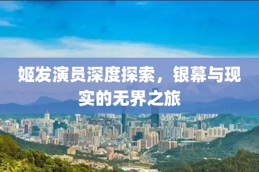 姬发演员深度探索，银幕与现实的无界之旅