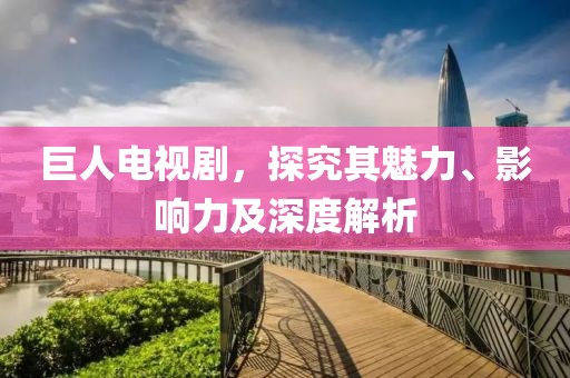 巨人电视剧，探究其魅力、影响力及深度解析