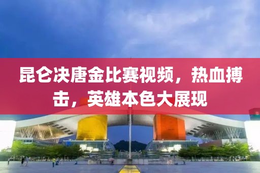昆仑决唐金比赛视频，热血搏击，英雄本色大展现