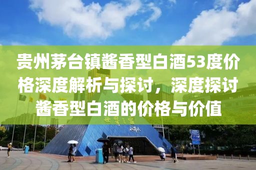 贵州茅台镇酱香型白酒53度价格深度解析与探讨，深度探讨酱香型白酒的价格与价值