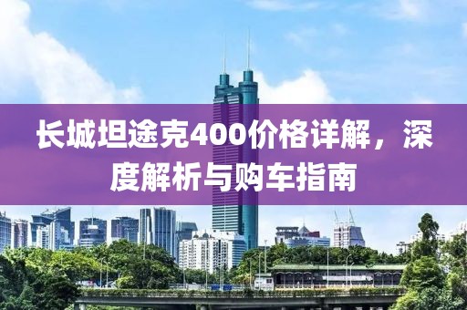 长城坦途克400价格详解，深度解析与购车指南