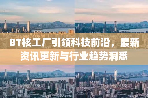 BT核工厂引领科技前沿，最新资讯更新与行业趋势洞悉