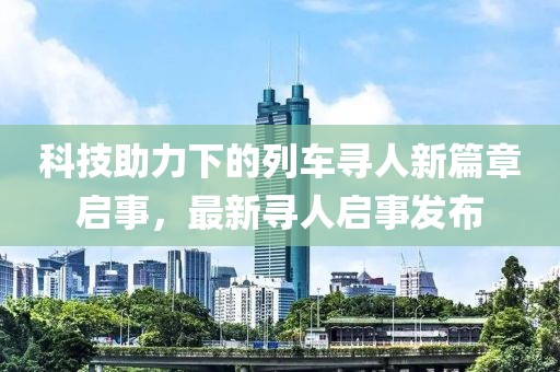 科技助力下的列车寻人新篇章启事，最新寻人启事发布