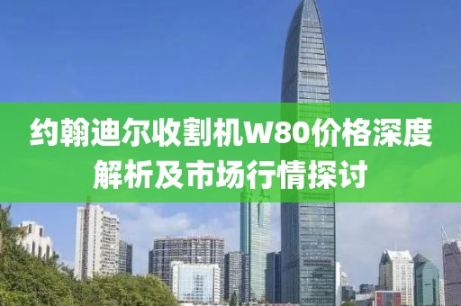 约翰迪尔收割机W80价格深度解析及市场行情探讨