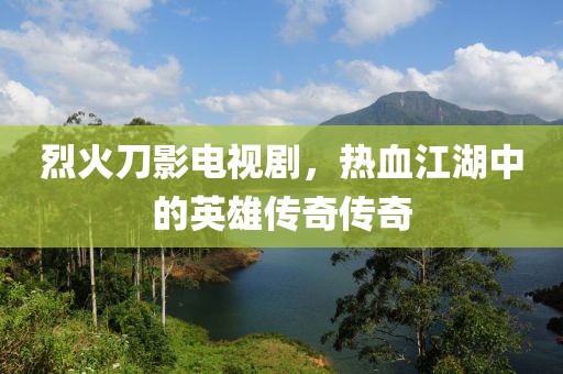 烈火刀影电视剧，热血江湖中的英雄传奇传奇