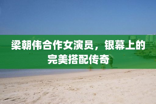 梁朝伟合作女演员，银幕上的完美搭配传奇