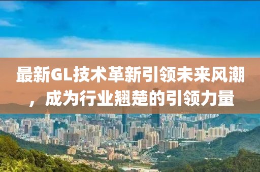 最新GL技术革新引领未来风潮，成为行业翘楚的引领力量