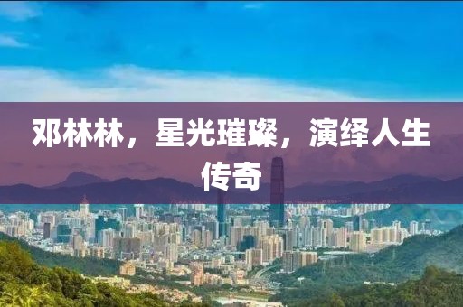 邓林林，星光璀璨，演绎人生传奇