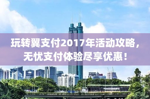 玩转翼支付2017年活动攻略，无忧支付体验尽享优惠！