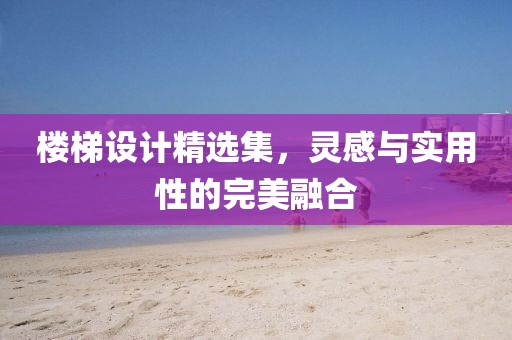 楼梯设计精选集，灵感与实用性的完美融合