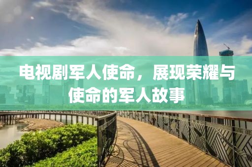 电视剧军人使命，展现荣耀与使命的军人故事