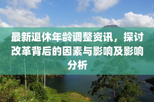 最新退休年龄调整资讯，探讨改革背后的因素与影响及影响分析