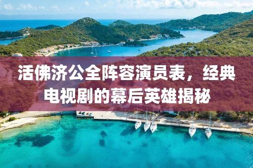 活佛济公全阵容演员表，经典电视剧的幕后英雄揭秘