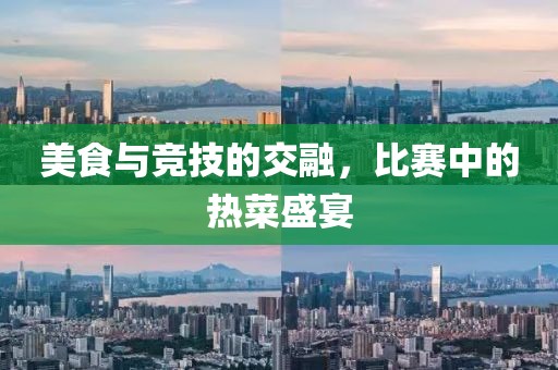 美食与竞技的交融，比赛中的热菜盛宴