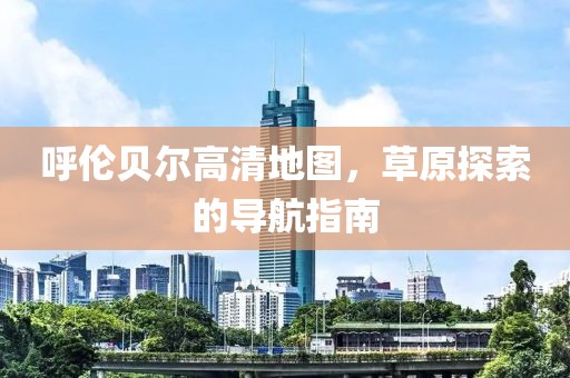 呼伦贝尔高清地图，草原探索的导航指南