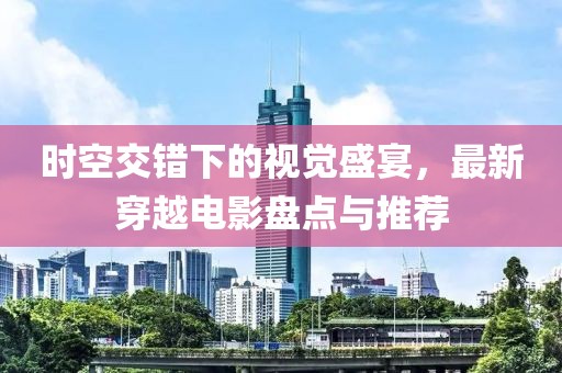 时空交错下的视觉盛宴，最新穿越电影盘点与推荐