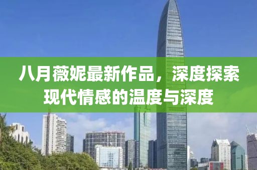 八月薇妮最新作品，深度探索现代情感的温度与深度
