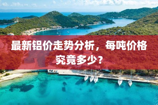 最新铝价走势分析，每吨价格究竟多少？