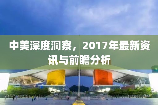 中美深度洞察，2017年最新资讯与前瞻分析