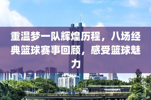 重温梦一队辉煌历程，八场经典篮球赛事回顾，感受篮球魅力