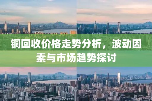 铜回收价格走势分析，波动因素与市场趋势探讨