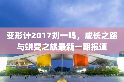 变形计2017刘一鸣，成长之路与蜕变之旅最新一期报道