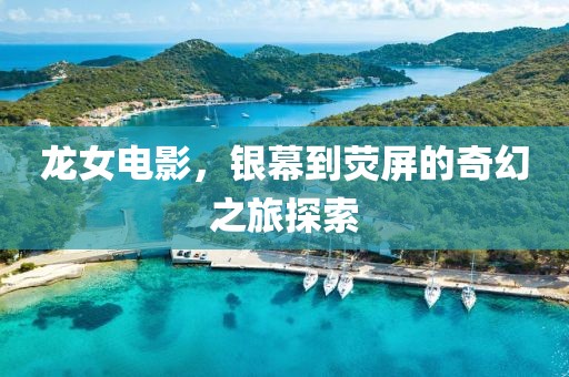 龙女电影，银幕到荧屏的奇幻之旅探索