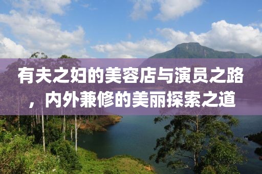 有夫之妇的美容店与演员之路，内外兼修的美丽探索之道