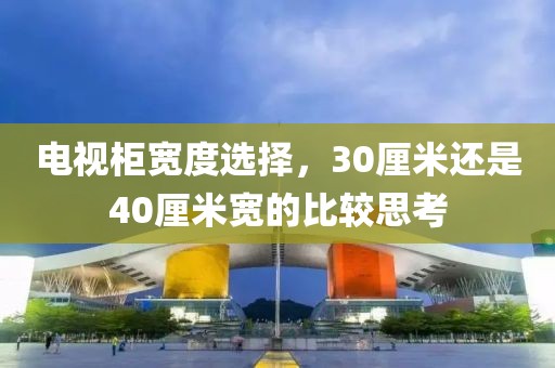电视柜宽度选择，30厘米还是40厘米宽的比较思考