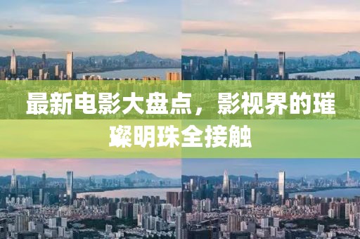 最新电影大盘点，影视界的璀璨明珠全接触
