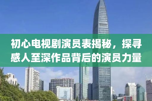 初心电视剧演员表揭秘，探寻感人至深作品背后的演员力量