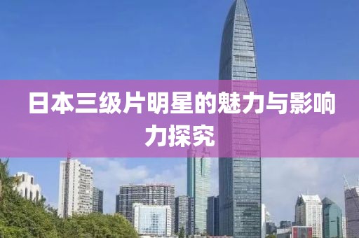 日本三级片明星的魅力与影响力探究