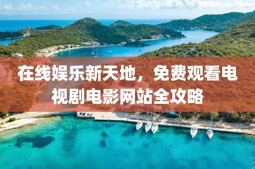 在线娱乐新天地，免费观看电视剧电影网站全攻略